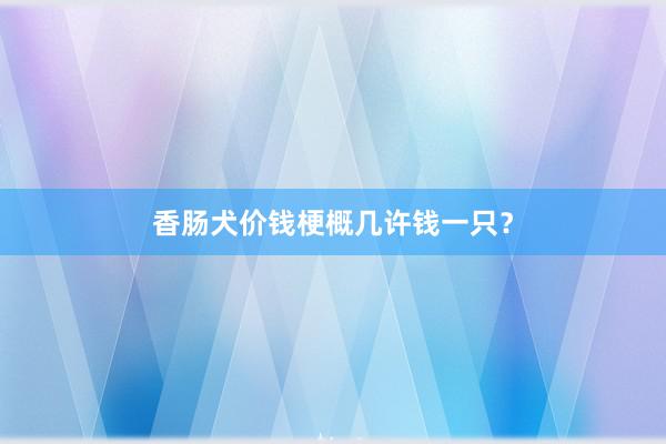 香肠犬价钱梗概几许钱一只?